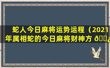 蛇人今日麻将运势运程（2021年属相蛇的今日麻将财神方 🌿 位）